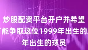 炒股配资平台开户并希望尽可能争取这位1999年出生的球员