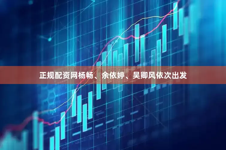 正规配资网杨畅、余依婷、吴卿风依次出发