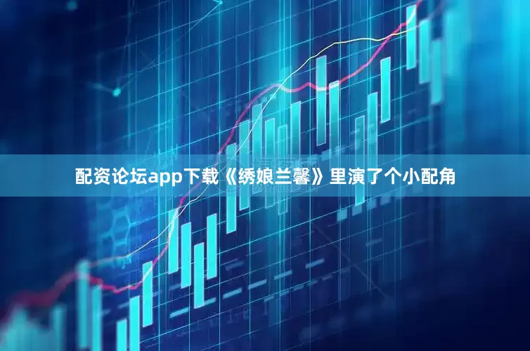 配资论坛app下载《绣娘兰馨》里演了个小配角