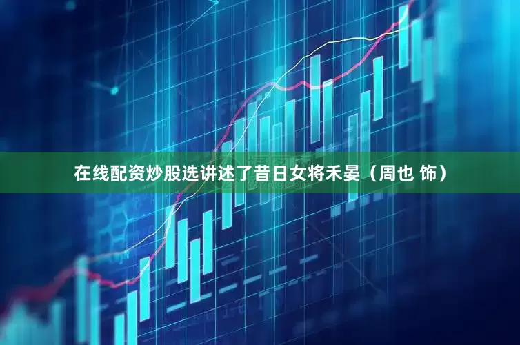在线配资炒股选讲述了昔日女将禾晏（周也 饰）