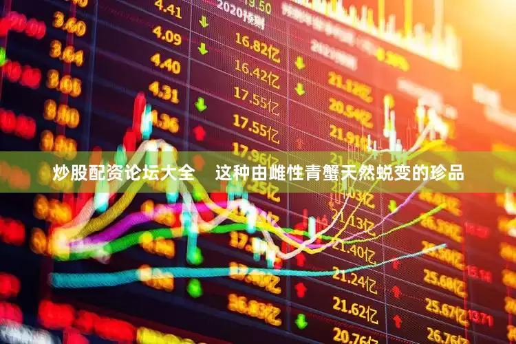炒股配资论坛大全    这种由雌性青蟹天然蜕变的珍品