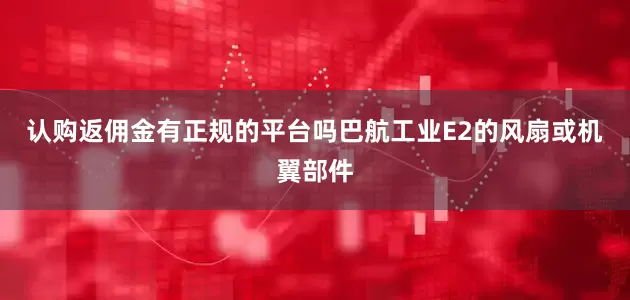 认购返佣金有正规的平台吗巴航工业E2的风扇或机翼部件