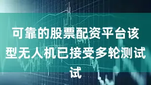 可靠的股票配资平台该型无人机已接受多轮测试