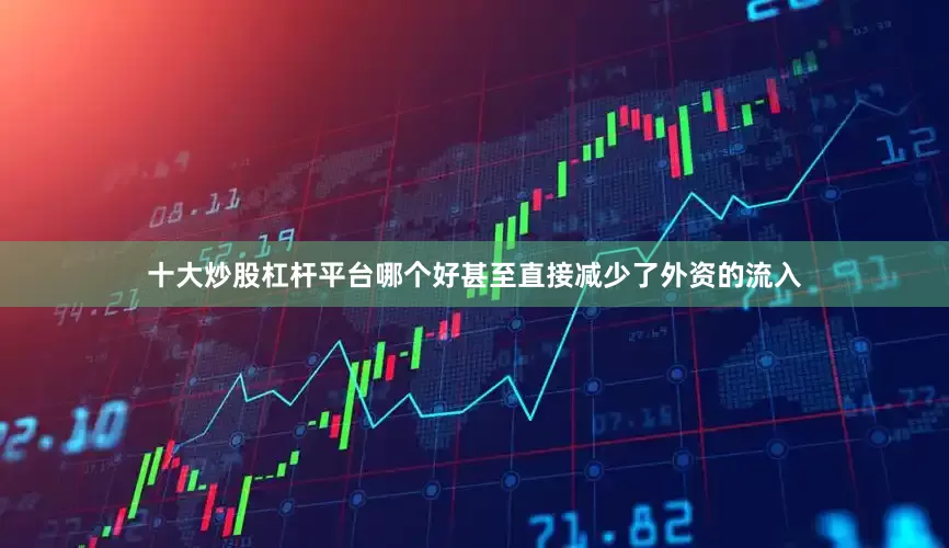 十大炒股杠杆平台哪个好甚至直接减少了外资的流入