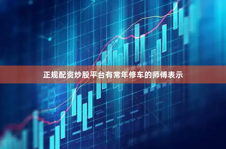 正规配资炒股平台有常年修车的师傅表示