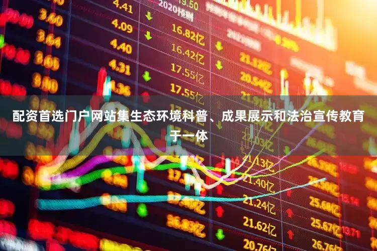 配资首选门户网站集生态环境科普、成果展示和法治宣传教育于一体