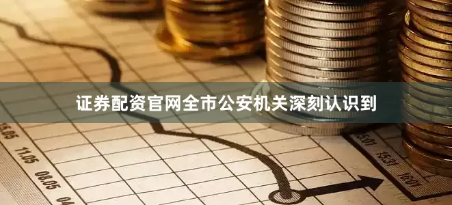 证券配资官网全市公安机关深刻认识到