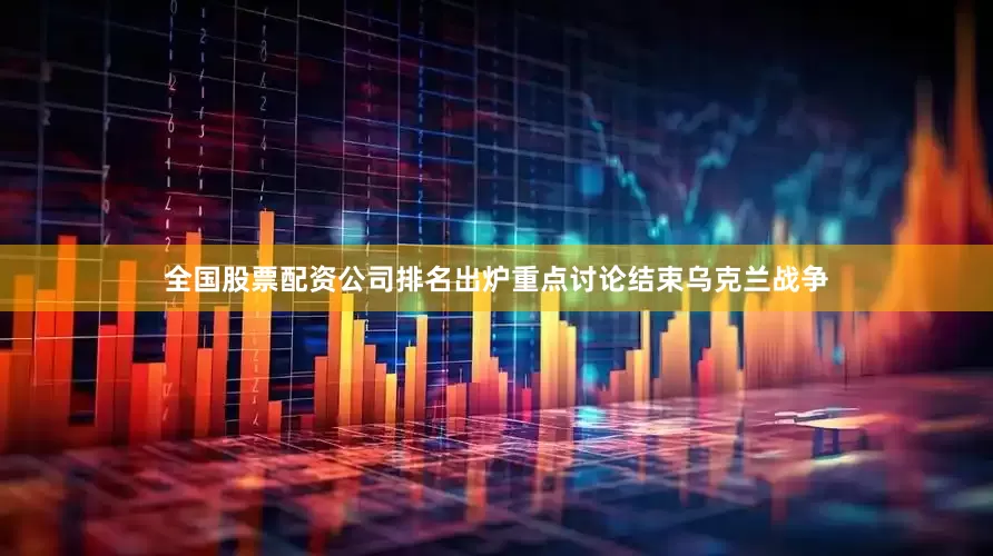 全国股票配资公司排名出炉重点讨论结束乌克兰战争