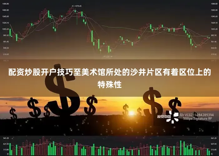 配资炒股开户技巧至美术馆所处的沙井片区有着区位上的特殊性
