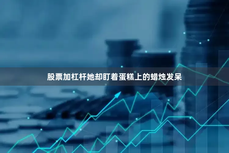 股票加杠杆她却盯着蛋糕上的蜡烛发呆