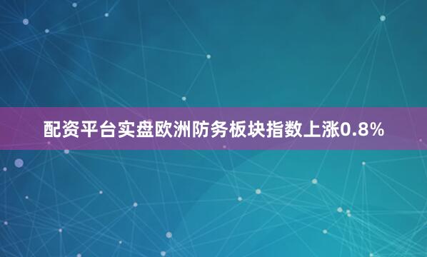 配资平台实盘欧洲防务板块指数上涨0.8%