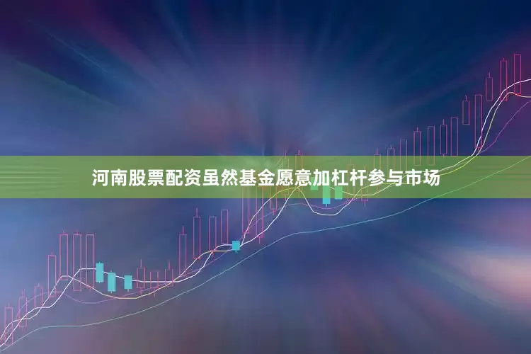 河南股票配资虽然基金愿意加杠杆参与市场