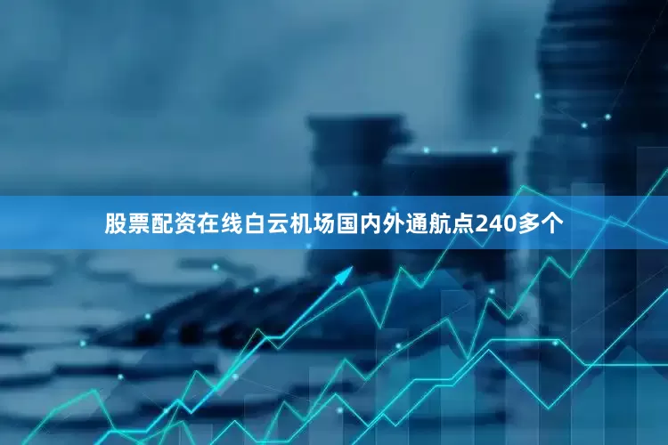 股票配资在线白云机场国内外通航点240多个