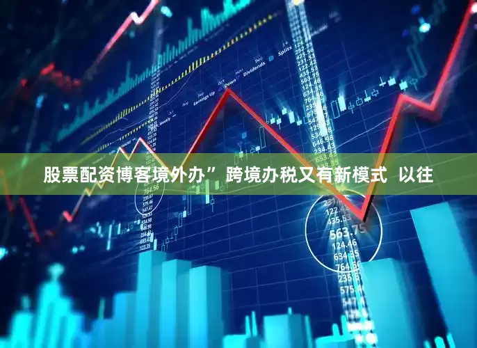 股票配资博客境外办” 跨境办税又有新模式  以往